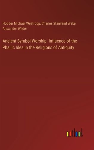 Ancient Symbol Worship. Influence of the Phallic Idea in the Religions of Antiquity