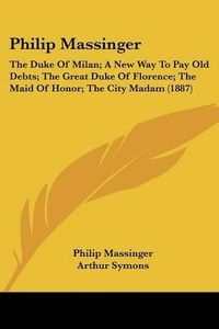 Cover image for Philip Massinger: The Duke of Milan; A New Way to Pay Old Debts; The Great Duke of Florence; The Maid of Honor; The City Madam (1887)