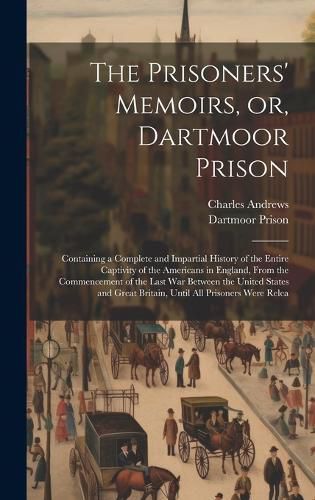 Cover image for The Prisoners' Memoirs, or, Dartmoor Prison; Containing a Complete and Impartial History of the Entire Captivity of the Americans in England, From the Commencement of the Last war Between the United States and Great Britain, Until all Prisoners Were Relea