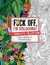 Cover image for Fuck Off, I'm Coloring: The Complete Collection: De-Stress with Over 200 Insulting Coloring Pages