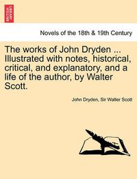 Cover image for The Works of John Dryden ... Illustrated with Notes, Historical, Critical, and Explanatory, and a Life of the Author, by Walter Scott. Vol. XII, Second Edition