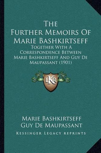 The Further Memoirs of Marie Bashkirtseff: Together with a Correspondence Between Marie Bashkirtseff and Guy de Maupassant (1901)