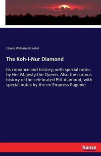 Cover image for The Koh-i-Nur Diamond: Its romance and history; with special notes by Her Majesty the Queen. Also the curious history of the celebrated Pitt diamond, with special notes by the ex-Empress Eugenie