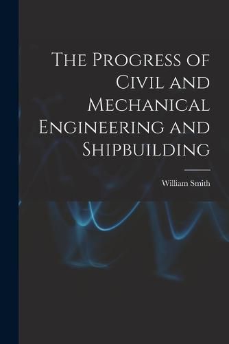 Cover image for The Progress of Civil and Mechanical Engineering and Shipbuilding