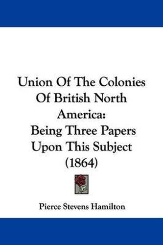 Cover image for Union of the Colonies of British North America: Being Three Papers Upon This Subject (1864)