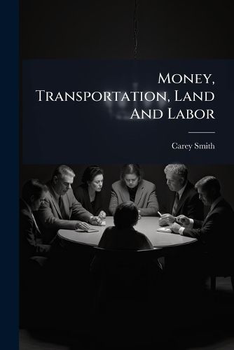 Cover image for Money, Transportation, Land and Labor: The People Slaves. the Monopolists Masters.--Government Officials the Drivers. the Democrat and Republican Parties, the Two Horns of Monopoly. the People Vote for Their Own Destruction...