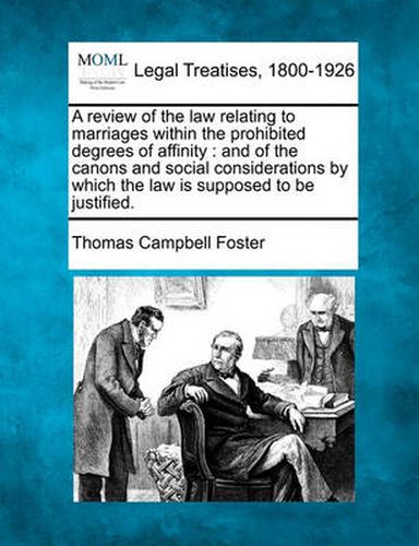 Cover image for A Review of the Law Relating to Marriages Within the Prohibited Degrees of Affinity: And of the Canons and Social Considerations by Which the Law Is Supposed to Be Justified.