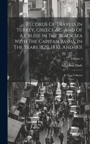 Records Of Travels In Turkey, Greece &c. And Of A Cruise In The Black Sea With The Capitan Pasha, In The Years 1829, 1830, And 1831