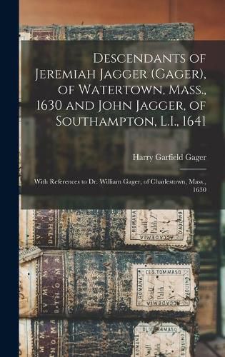 Descendants of Jeremiah Jagger (Gager), of Watertown, Mass., 1630 and John Jagger, of Southampton, L.I., 1641: With References to Dr. William Gager, of Charlestown, Mass., 1630