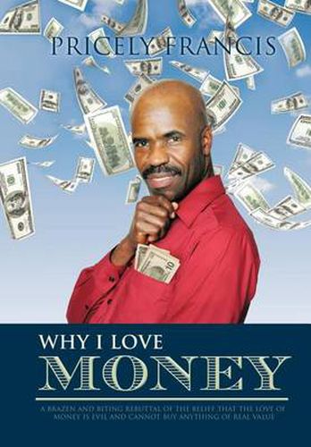 Cover image for Why I Love Money: A Brazen and Biting Rebuttal of the Belief That the Love of Money is Evil and Cannot Buy Anything of Real Value