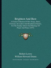 Cover image for Brightest and Best: A Choice Collection of New Songs, Duets, Choruses, Invocation and Benediction Hymns, for the Sunday School and Meetings of Prayer and Praise (1875)