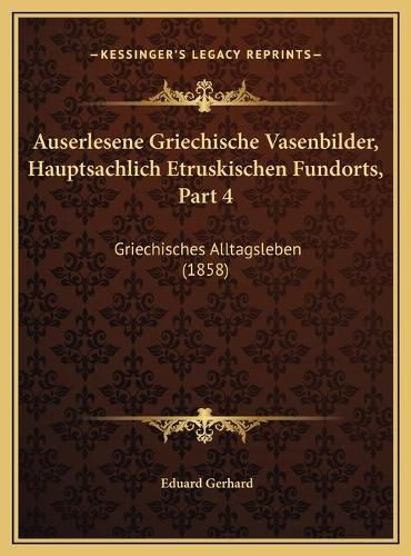 Cover image for Auserlesene Griechische Vasenbilder, Hauptsachlich Etruskiscauserlesene Griechische Vasenbilder, Hauptsachlich Etruskischen Fundorts, Part 4 Hen Fundorts, Part 4: Griechisches Alltagsleben (1858) Griechisches Alltagsleben (1858)