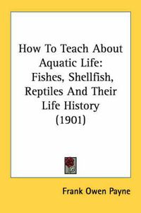 Cover image for How to Teach about Aquatic Life: Fishes, Shellfish, Reptiles and Their Life History (1901)