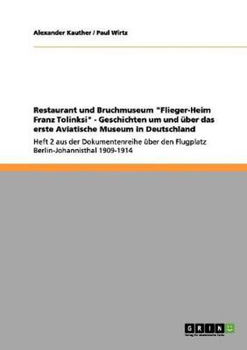 Restaurant und Bruchmuseum Flieger-Heim Franz Tolinksi - Geschichten um und uber das erste Aviatische Museum in Deutschland: Heft 2 aus der Dokumentenreihe uber den Flugplatz Berlin-Johannisthal 1909-1914