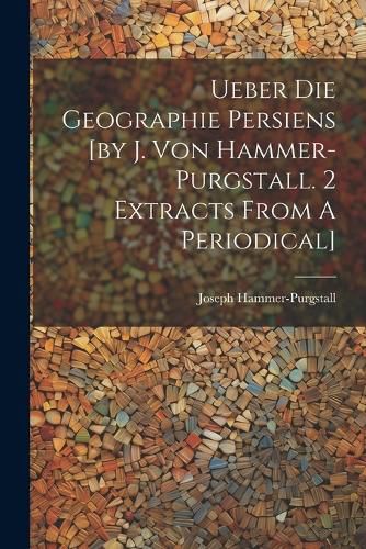 Ueber Die Geographie Persiens [by J. Von Hammer-purgstall. 2 Extracts From A Periodical]