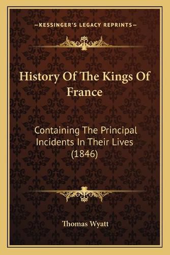 History of the Kings of France: Containing the Principal Incidents in Their Lives (1846)