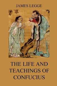 Cover image for The Life and Teachings of Confucius: The Chinese Classics, Vol. 1: Analects, Great Learning, Doctrine of the Mean