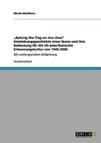 Cover image for Raising the Flag on Iwo Jima Entstehungsgeschichte einer Ikone und ihre Bedeutung fur die US-amerikanische Erinnerungskultur von 1945-2006: Mit umfangreichem Bildanhang