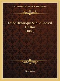 Cover image for Etude Historique Sur Le Conseil Du Roi (1886)