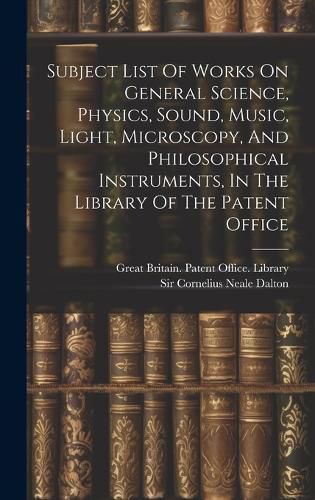 Cover image for Subject List Of Works On General Science, Physics, Sound, Music, Light, Microscopy, And Philosophical Instruments, In The Library Of The Patent Office