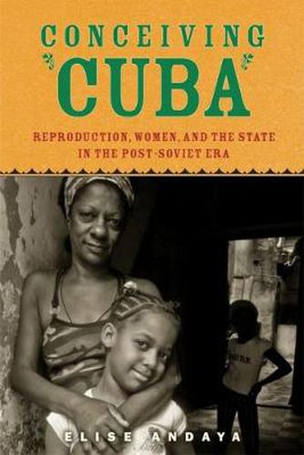 Cover image for Conceiving Cuba: Reproduction, Women, and the State in the Post-Soviet Era