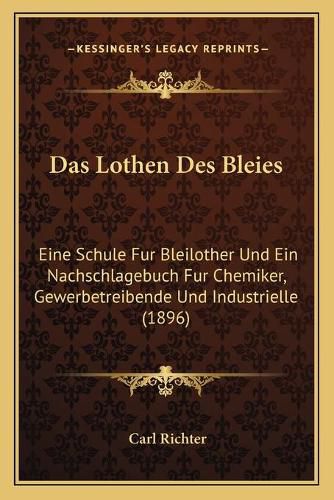 Das Lothen Des Bleies: Eine Schule Fur Bleilother Und Ein Nachschlagebuch Fur Chemiker, Gewerbetreibende Und Industrielle (1896)