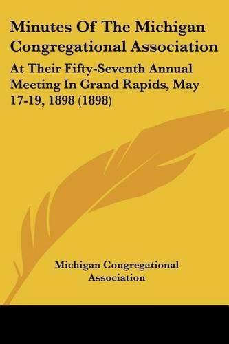 Cover image for Minutes of the Michigan Congregational Association: At Their Fifty-Seventh Annual Meeting in Grand Rapids, May 17-19, 1898 (1898)