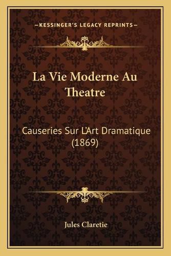 La Vie Moderne Au Theatre: Causeries Sur L'Art Dramatique (1869)