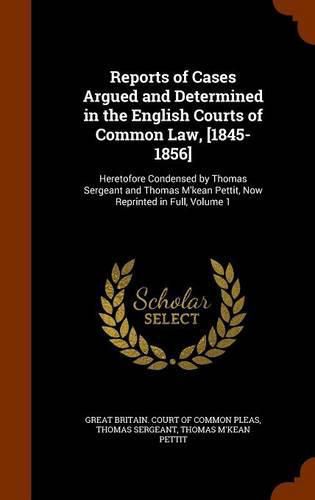 Reports of Cases Argued and Determined in the English Courts of Common Law, [1845-1856]: Heretofore Condensed by Thomas Sergeant and Thomas M'Kean Pettit, Now Reprinted in Full, Volume 1