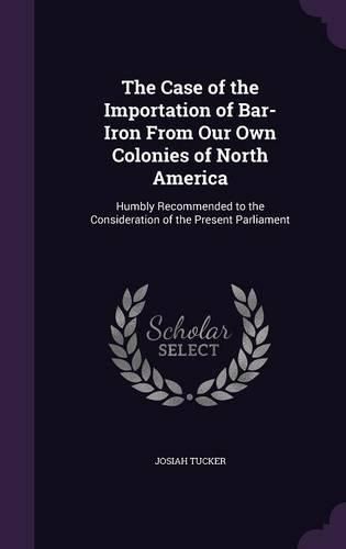 The Case of the Importation of Bar-Iron from Our Own Colonies of North America: Humbly Recommended to the Consideration of the Present Parliament