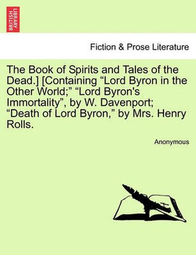 Cover image for The Book of Spirits and Tales of the Dead.] [Containing Lord Byron in the Other World; Lord Byron's Immortality, by W. Davenport; Death of Lord Byron, by Mrs. Henry Rolls.