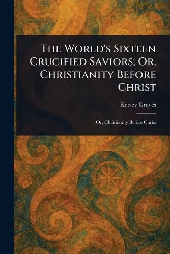 Cover image for The World's Sixteen Crucified Saviors; Or, Christianity Before Christ