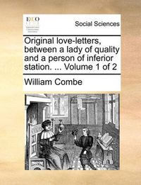 Cover image for Original Love-Letters, Between a Lady of Quality and a Person of Inferior Station. ... Volume 1 of 2