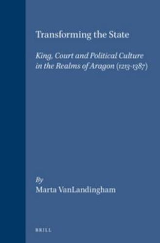 Cover image for Transforming the State: King, Court and Political Culture in the Realms of Aragon (1213-1387)