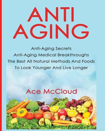 Cover image for Anti-Aging: Anti-Aging Secrets Anti-Aging Medical Breakthroughs The Best All Natural Methods And Foods To Look Younger And Live Longer