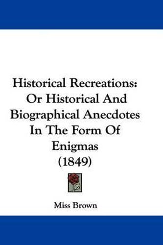 Cover image for Historical Recreations: Or Historical And Biographical Anecdotes In The Form Of Enigmas (1849)