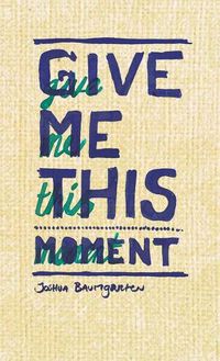 Cover image for Give me this moment: The Poetry and Prose of Joshua Baumgarten