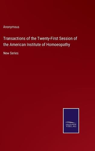 Cover image for Transactions of the Twenty-First Session of the American Institute of Homoeopathy: New Series