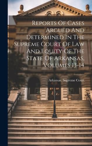 Cover image for Reports Of Cases Argued And Determined In The Supreme Court Of Law And Equity Of The State Of Arkansas, Volumes 13-14