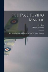 Cover image for Joe Foss, Flying Marine: The Story Of His Flying Circus, As Told To Walter Simmons