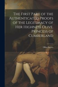 Cover image for The First Part of the Authenticated Proofs of the Legitimacy of Her Highness Olive, Princess of Cumberland