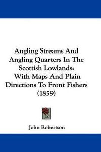 Cover image for Angling Streams and Angling Quarters in the Scottish Lowlands: With Maps and Plain Directions to Front Fishers (1859)