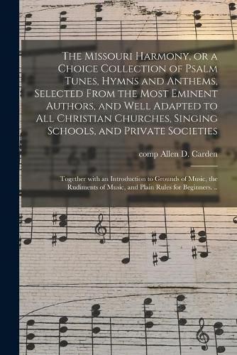 Cover image for The Missouri Harmony, or a Choice Collection of Psalm Tunes, Hymns and Anthems, Selected From the Most Eminent Authors, and Well Adapted to All Christian Churches, Singing Schools, and Private Societies; Together With an Introduction to Grounds Of...