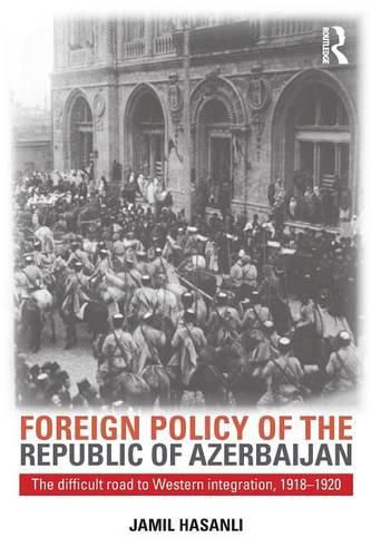 Cover image for Foreign Policy of the Republic of Azerbaijan: The Difficult Road to Western Integration, 1918-1920
