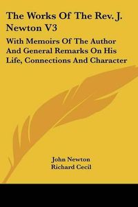 Cover image for The Works of the REV. J. Newton V3: With Memoirs of the Author and General Remarks on His Life, Connections and Character