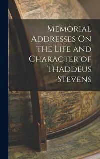 Cover image for Memorial Addresses On the Life and Character of Thaddeus Stevens