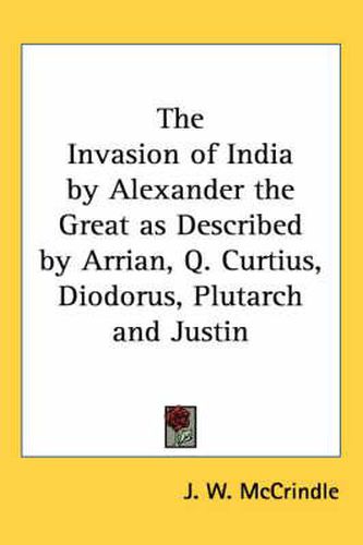 The Invasion of India by Alexander the Great as Described by Arrian, Q. Curtius, Diodorus, Plutarch and Justin