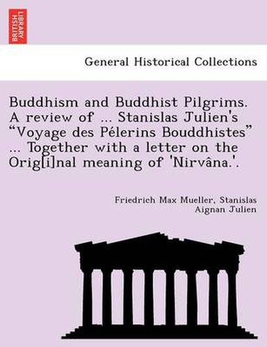 Cover image for Buddhism and Buddhist Pilgrims. A review of ... Stanislas Julien's Voyage des Pe&#769;lerins Bouddhistes ... Together with a letter on the Orig[i]nal meaning of 'Nirva&#770;na.'.