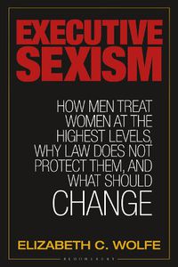 Cover image for Executive Sexism: How Men Treat Women at the Highest Levels, Why Law Does Not Protect Them, and What Should Change