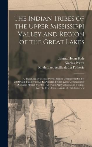 The Indian Tribes of the Upper Mississippi Valley and Region of the Great Lakes: as Described by Nicolas Perrot, French Commandant in the Northwest; Bacqueville De La Potherie, French Royal Commissioner to Canada; Morrell Marston, American Army...